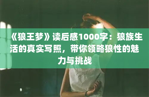 《狼王梦》读后感1000字：狼族生活的真实写照，带你领略狼性的魅力与挑战