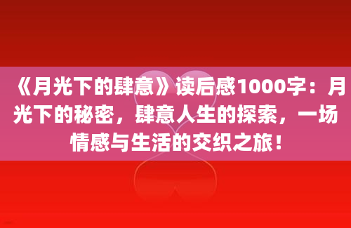 《月光下的肆意》读后感1000字：月光下的秘密，肆意人生的探索，一场情感与生活的交织之旅！