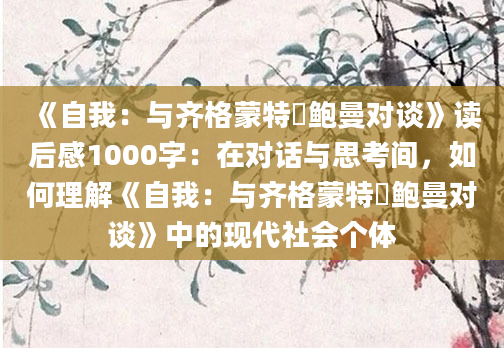 《自我：与齐格蒙特・鲍曼对谈》读后感1000字：在对话与思考间，如何理解《自我：与齐格蒙特・鲍曼对谈》中的现代社会个体