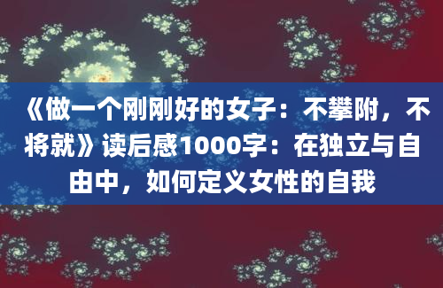 《做一个刚刚好的女子：不攀附，不将就》读后感1000字：在独立与自由中，如何定义女性的自我