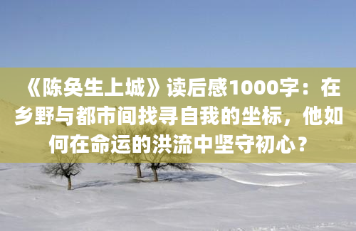 《陈奂生上城》读后感1000字：在乡野与都市间找寻自我的坐标，他如何在命运的洪流中坚守初心？