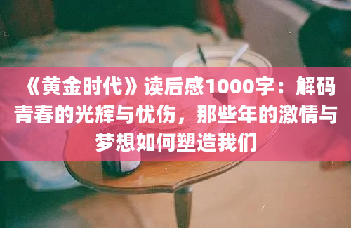 《黄金时代》读后感1000字：解码青春的光辉与忧伤，那些年的激情与梦想如何塑造我们