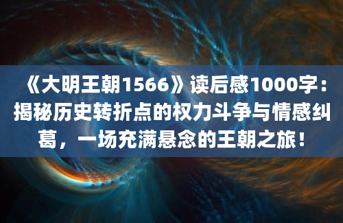 《大明王朝1566》读后感1000字：揭秘历史转折点的权力斗争与情感纠葛，一场充满悬念的王朝之旅！