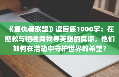 《复仇者联盟》读后感1000字：在拯救与牺牲间找寻英雄的真谛，他们如何在浩劫中守护世界的希望？