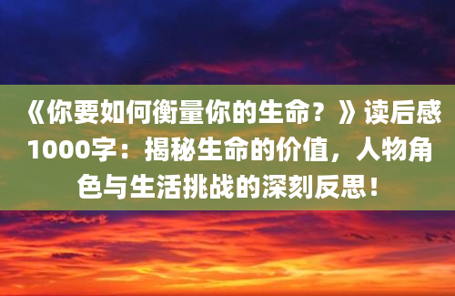 《你要如何衡量你的生命？》读后感1000字：揭秘生命的价值，人物角色与生活挑战的深刻反思！