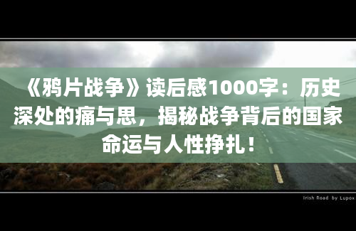 《鸦片战争》读后感1000字：历史深处的痛与思，揭秘战争背后的国家命运与人性挣扎！