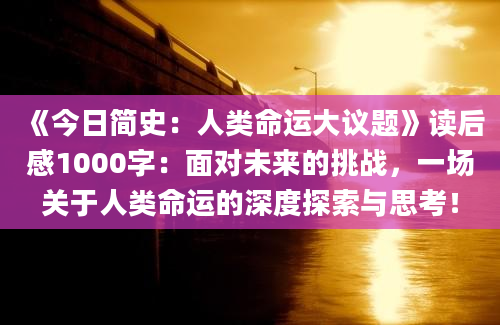 《今日简史：人类命运大议题》<a href=https://www.baixuetang.com target=_blank class=infotextkey>读后感</a>1000字：面对未来的挑战，一场关于人类命运的深度探索与思考！