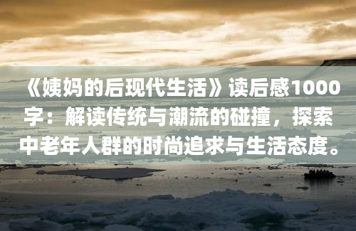 《姨妈的后现代生活》读后感1000字：解读传统与潮流的碰撞，探索中老年人群的时尚追求与生活态度。