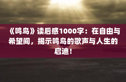 《鸣鸟》读后感1000字：在自由与希望间，揭示鸣鸟的歌声与人生的启迪！