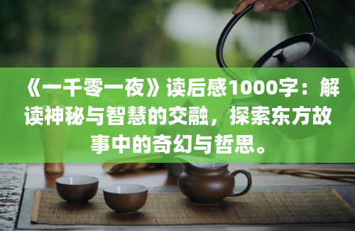 《一千零一夜》读后感1000字：解读神秘与智慧的交融，探索东方故事中的奇幻与哲思。