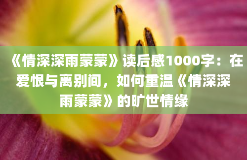 《情深深雨蒙蒙》读后感1000字：在爱恨与离别间，如何重温《情深深雨蒙蒙》的旷世情缘