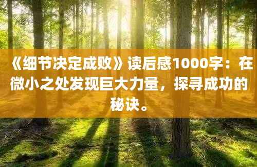 《细节决定成败》读后感1000字：在微小之处发现巨大力量，探寻成功的秘诀。