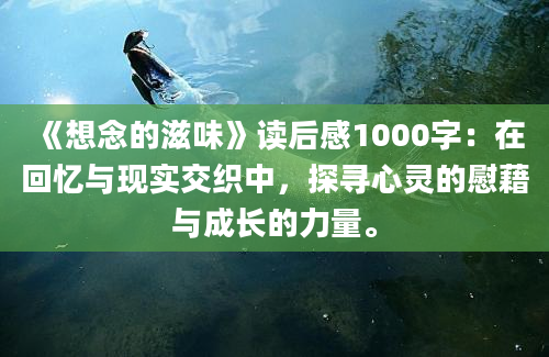 《想念的滋味》读后感1000字：在回忆与现实交织中，探寻心灵的慰藉与成长的力量。