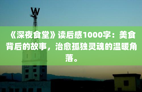 《深夜食堂》读后感1000字：美食背后的故事，治愈孤独灵魂的温暖角落。