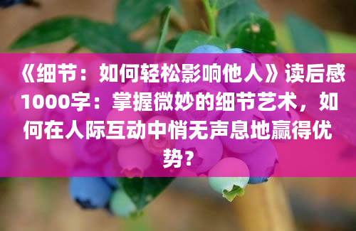 《细节：如何轻松影响他人》读后感1000字：掌握微妙的细节艺术，如何在人际互动中悄无声息地赢得优势？