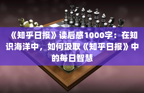 《知乎日报》读后感1000字：在知识海洋中，如何汲取《知乎日报》中的每日智慧