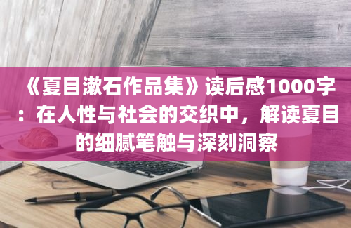 《夏目漱石作品集》读后感1000字：在人性与社会的交织中，解读夏目的细腻笔触与深刻洞察