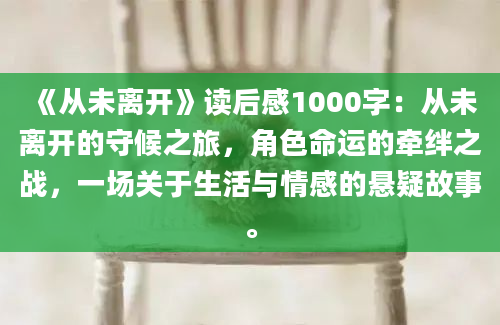 《从未离开》读后感1000字：从未离开的守候之旅，角色命运的牵绊之战，一场关于生活与情感的悬疑故事。