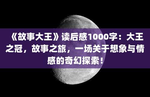 《故事大王》读后感1000字：大王之冠，故事之旅，一场关于想象与情感的奇幻探索！