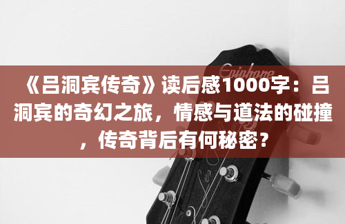 《吕洞宾传奇》读后感1000字：吕洞宾的奇幻之旅，情感与道法的碰撞，传奇背后有何秘密？