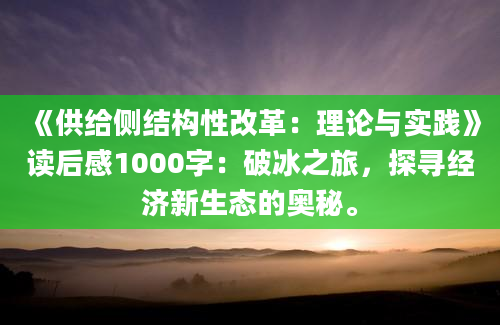 《供给侧结构性改革：理论与实践》读后感1000字：破冰之旅，探寻经济新生态的奥秘。