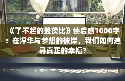 《了不起的盖茨比》读后感1000字：在浮华与梦想的彼岸，我们如何追寻真正的幸福？