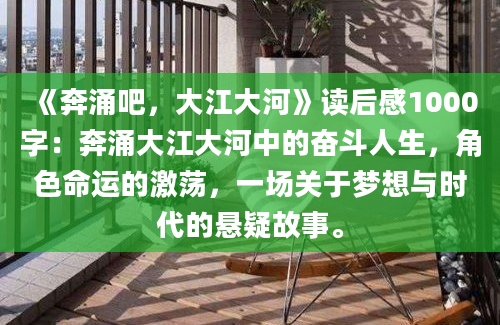 《奔涌吧，大江大河》读后感1000字：奔涌大江大河中的奋斗人生，角色命运的激荡，一场关于梦想与时代的悬疑故事。