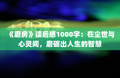 《磨房》读后感1000字：在尘世与心灵间，磨砺出人生的智慧