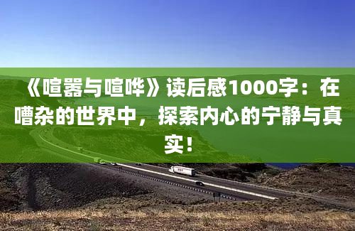 《喧嚣与喧哗》<a href=https://www.baixuetang.com target=_blank class=infotextkey>读后感</a>1000字：在嘈杂的世界中，探索内心的宁静与真实！