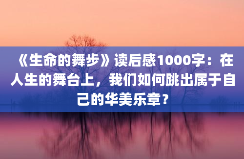 《生命的舞步》读后感1000字：在人生的舞台上，我们如何跳出属于自己的华美乐章？