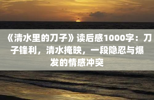 《清水里的刀子》读后感1000字：刀子锋利，清水掩映，一段隐忍与爆发的情感冲突