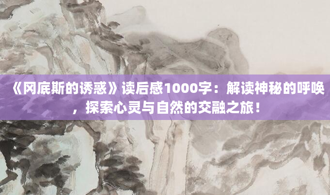 《冈底斯的诱惑》读后感1000字：解读神秘的呼唤，探索心灵与自然的交融之旅！