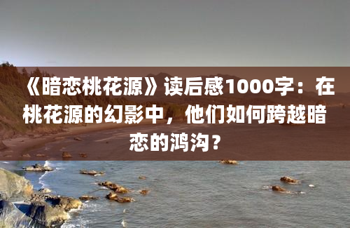 《暗恋桃花源》读后感1000字：在桃花源的幻影中，他们如何跨越暗恋的鸿沟？