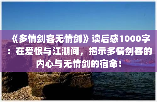 《多情剑客无情剑》读后感1000字：在爱恨与江湖间，揭示多情剑客的内心与无情剑的宿命！