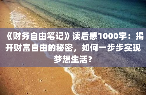 《财务自由笔记》读后感1000字：揭开财富自由的秘密，如何一步步实现梦想生活？