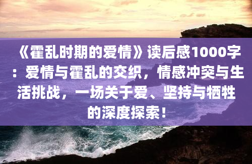 《霍乱时期的爱情》<a href=https://www.baixuetang.com target=_blank class=infotextkey>读后感</a>1000字：爱情与霍乱的交织，情感冲突与生活挑战，一场关于爱、坚持与牺牲的深度探索！