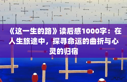 《这一生的路》读后感1000字：在人生旅途中，探寻命运的曲折与心灵的归宿