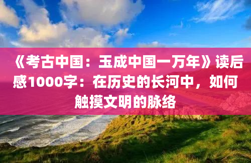 《考古中国：玉成中国一万年》读后感1000字：在历史的长河中，如何触摸文明的脉络