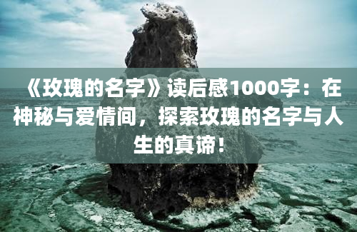 《玫瑰的名字》读后感1000字：在神秘与爱情间，探索玫瑰的名字与人生的真谛！