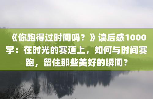 《你跑得过时间吗？》读后感1000字：在时光的赛道上，如何与时间赛跑，留住那些美好的瞬间？