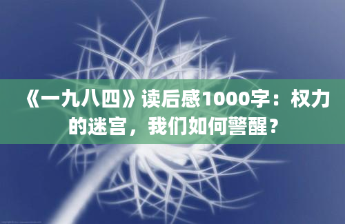 《一九八四》读后感1000字：权力的迷宫，我们如何警醒？