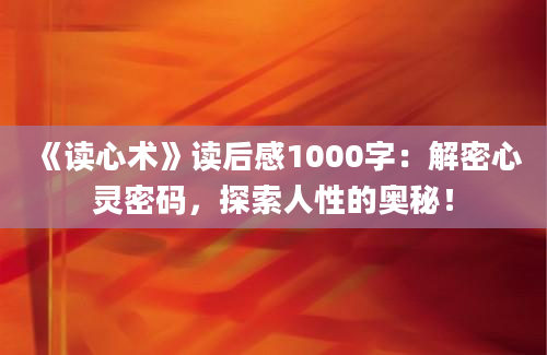 《读心术》读后感1000字：解密心灵密码，探索人性的奥秘！