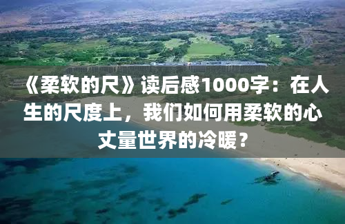 《柔软的尺》读后感1000字：在人生的尺度上，我们如何用柔软的心丈量世界的冷暖？