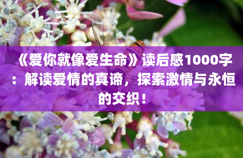 《爱你就像爱生命》<a href=https://www.baixuetang.com target=_blank class=infotextkey>读后感</a>1000字：解读爱情的真谛，探索激情与永恒的交织！