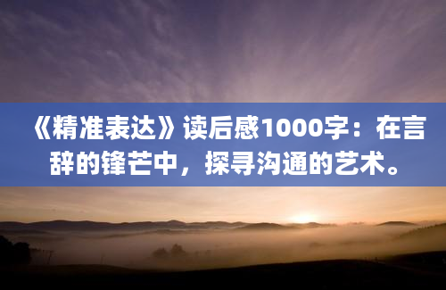 《精准表达》读后感1000字：在言辞的锋芒中，探寻沟通的艺术。