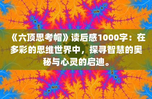 《六顶思考帽》读后感1000字：在多彩的思维世界中，探寻智慧的奥秘与心灵的启迪。