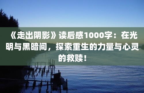 《走出阴影》<a href=https://www.baixuetang.com target=_blank class=infotextkey>读后感</a>1000字：在光明与黑暗间，探索重生的力量与心灵的救赎！