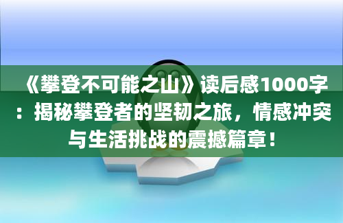 《攀登不可能之山》读后感1000字：揭秘攀登者的坚韧之旅，情感冲突与生活挑战的震撼篇章！