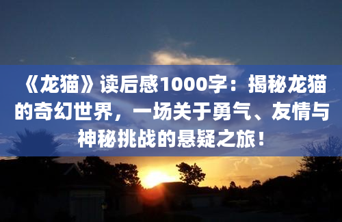 《龙猫》读后感1000字：揭秘龙猫的奇幻世界，一场关于勇气、友情与神秘挑战的悬疑之旅！