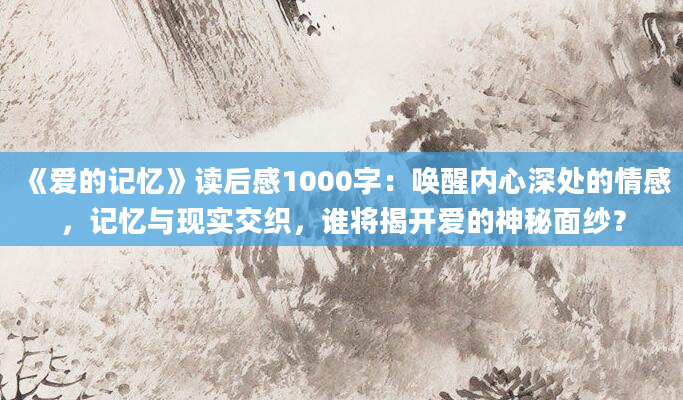 《爱的记忆》读后感1000字：唤醒内心深处的情感，记忆与现实交织，谁将揭开爱的神秘面纱？